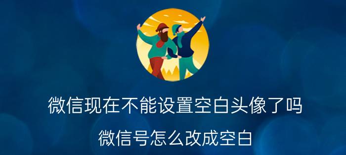 微信现在不能设置空白头像了吗 微信号怎么改成空白？